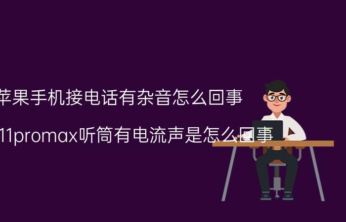 苹果手机接电话有杂音怎么回事 苹果11promax听筒有电流声是怎么回事？